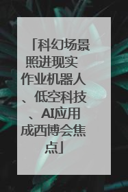 科幻场景照进现实 作业机器人、低空科技、AI应用成西博会焦点
