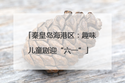 秦皇岛海港区：趣味儿童剧迎“六一”