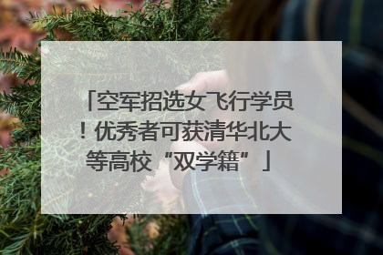 空军招选女飞行学员！优秀者可获清华北大等高校“双学籍”