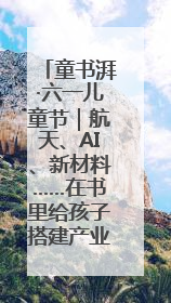 童书湃·六一儿童节｜航天、AI、新材料……在书里给孩子搭建产业科技的网