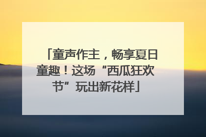 童声作主，畅享夏日童趣！这场“西瓜狂欢节”玩出新花样
