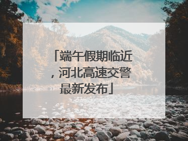 端午假期临近，河北高速交警最新发布