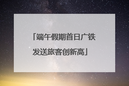 端午假期首日广铁发送旅客创新高
