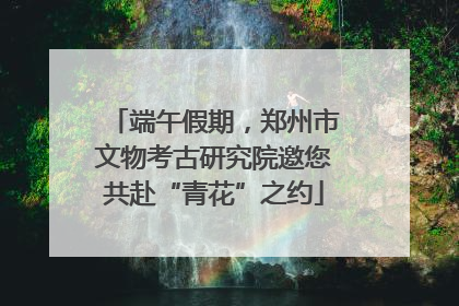 端午假期，郑州市文物考古研究院邀您共赴“青花”之约