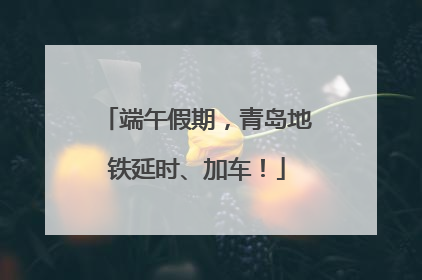 端午假期，青岛地铁延时、加车！