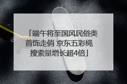 端午将至国风民俗类首饰走俏 京东五彩绳搜索量增长超4倍