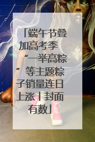 端午节叠加高考季 “一举高粽”等主题粽子销量连日上涨丨封面有数