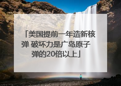 美国提前一年造新核弹 破坏力是广岛原子弹的20倍以上