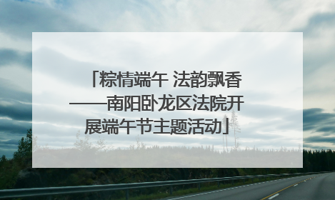 粽情端午 法韵飘香——南阳卧龙区法院开展端午节主题活动
