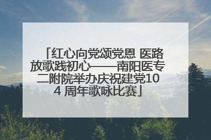 红心向党颂党恩 医路放歌践初心——南阳医专二附院举办庆祝建党104 周年歌咏比赛