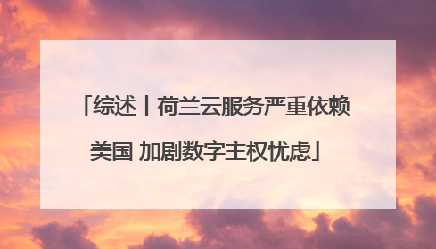 综述丨荷兰云服务严重依赖美国 加剧数字主权忧虑