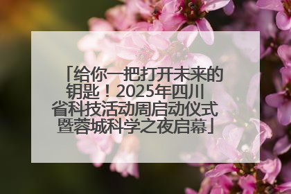 给你一把打开未来的钥匙！2025年四川省科技活动周启动仪式暨蓉城科学之夜启幕