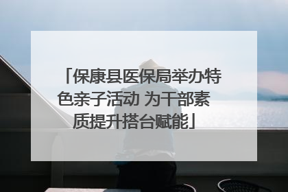 保康县医保局举办特色亲子活动 为干部素质提升搭台赋能