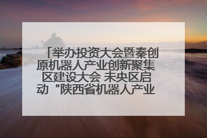 举办投资大会暨秦创原机器人产业创新聚集区建设大会 未央区启动“陕西省机器人产业聚集区”建设