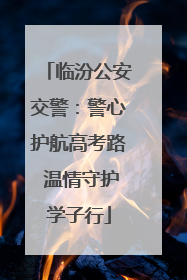 临汾公安交警：警心护航高考路 温情守护学子行