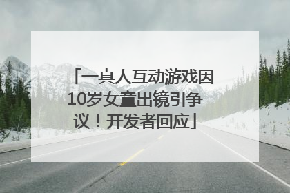 一真人互动游戏因10岁女童出镜引争议！开发者回应