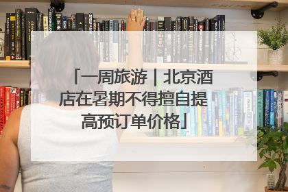 一周旅游｜北京酒店在暑期不得擅自提高预订单价格