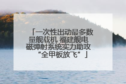 一次性出动最多数量舰载机 福建舰电磁弹射系统实力助攻“全甲板放飞”