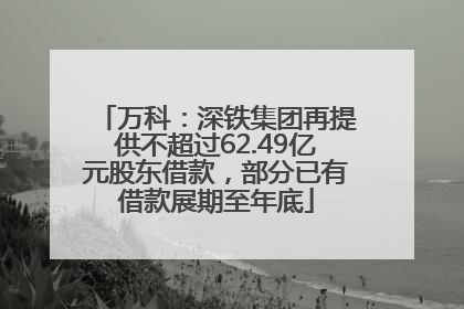 万科：深铁集团再提供不超过62.49亿元股东借款，部分已有借款展期至年底