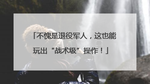 不愧是退役军人，这也能玩出“战术级”操作！