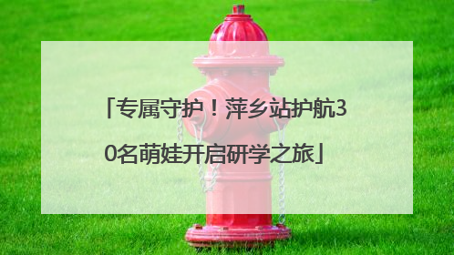 专属守护！萍乡站护航30名萌娃开启研学之旅