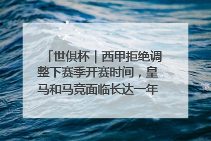 世俱杯｜西甲拒绝调整下赛季开赛时间，皇马和马竞面临长达一年的“魔鬼赛程”