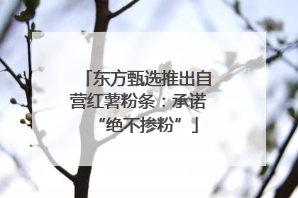 东方甄选推出自营红薯粉条：承诺“绝不掺粉”