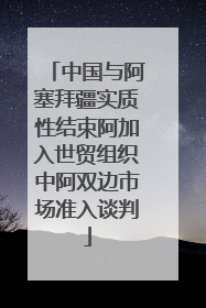 中国与阿塞拜疆实质性结束阿加入世贸组织中阿双边市场准入谈判
