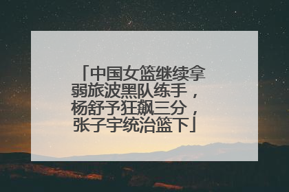 中国女篮继续拿弱旅波黑队练手，杨舒予狂飙三分，张子宇统治篮下