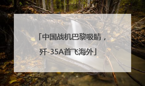 中国战机巴黎吸睛，歼-35A首飞海外