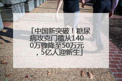 中国新突破！糖尿病攻克门槛从1400万骤降至50万元，5亿人迎新生