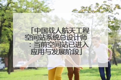 中国载人航天工程空间站系统总设计师：当前空间站已进入应用与发展阶段