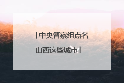 中央督察组点名山西这些城市