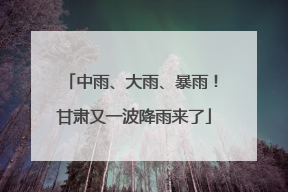 中雨、大雨、暴雨！甘肃又一波降雨来了