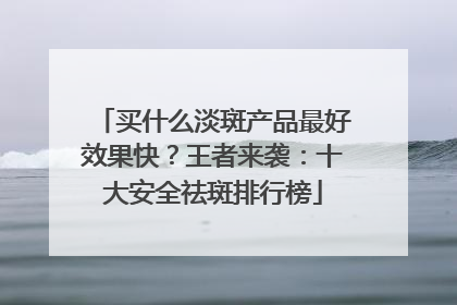 买什么淡斑产品最好效果快？王者来袭：十大安全祛斑排行榜