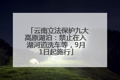 云南立法保护九大高原湖泊：禁止在入湖河道洗车等，9月1日起施行