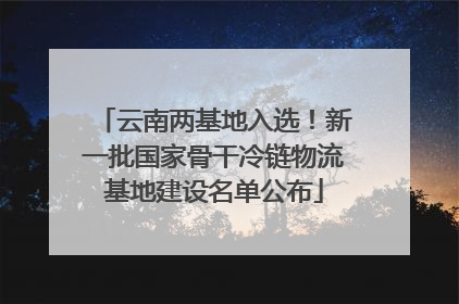 云南两基地入选！新一批国家骨干冷链物流基地建设名单公布