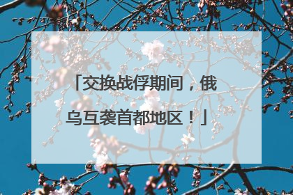 交换战俘期间，俄乌互袭首都地区！