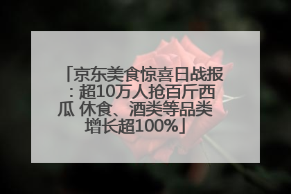 京东美食惊喜日战报：超10万人抢百斤西瓜 休食、酒类等品类增长超100%