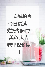京城拍客今日精选｜烂缦胡同寻美意 大吉巷里探新标