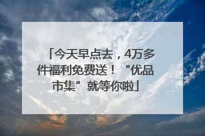 今天早点去，4万多件福利免费送！“优品市集”就等你啦