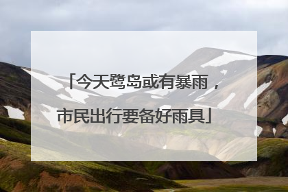 今天鹭岛或有暴雨，市民出行要备好雨具