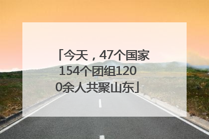 今天，47个国家154个团组1200余人共聚山东