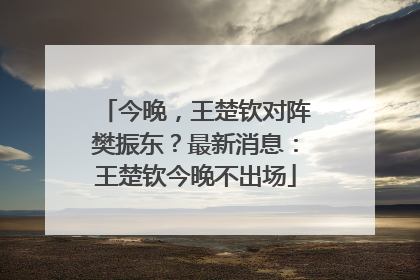 今晚，王楚钦对阵樊振东？最新消息：王楚钦今晚不出场