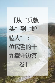 从“兵教头”到“护猿人”：一位民警的十九载守边答卷