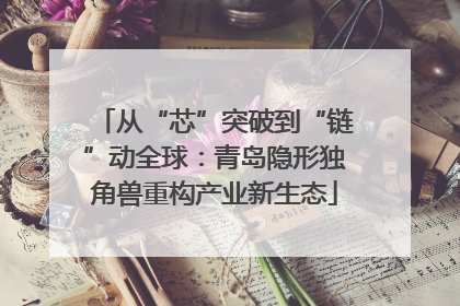 从“芯”突破到“链”动全球：青岛隐形独角兽重构产业新生态