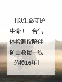 以生命守护生命！一台气体检测仪陪伴矿山救援一线劳模16年