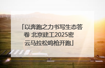 以奔跑之力书写生态答卷 北京建工2025密云马拉松鸣枪开跑