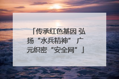 传承红色基因 弘扬“水兵精神” 广元织密“安全网”