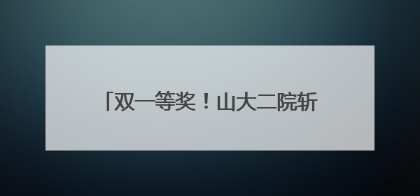 双一等奖！山大二院斩获山东省技术发明一等奖和科技进步一等奖
